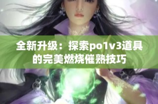 全新升级：探索po1v3道具的完美燃烧催熟技巧