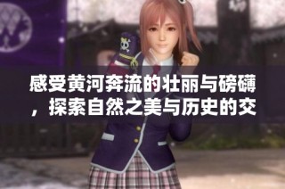 感受黄河奔流的壮丽与磅礴，探索自然之美与历史的交融