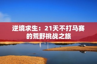 逆境求生：21天不打马赛的荒野挑战之旅