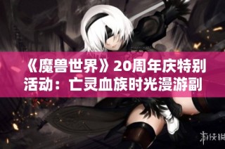 《魔兽世界》20周年庆特别活动：亡灵血族时光漫游副本揭秘