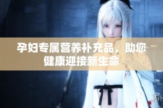 孕妇专属营养补充品，助您健康迎接新生命