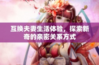 互换夫妻生活体验，探索新奇的亲密关系方式