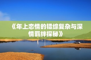 《年上恋情的错综复杂与深情羁绊探秘》