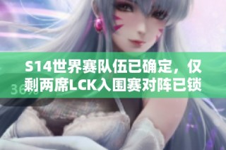 S14世界赛队伍已确定，仅剩两席LCK入围赛对阵已锁定