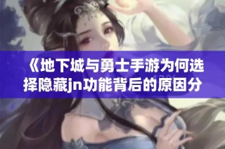《地下城与勇士手游为何选择隐藏jn功能背后的原因分析》