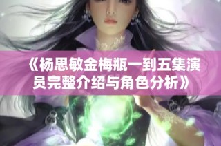 《杨思敏金梅瓶一到五集演员完整介绍与角色分析》