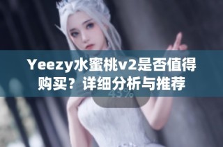 Yeezy水蜜桃v2是否值得购买？详细分析与推荐