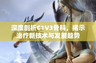 深度剖析C1V3骨科，揭示治疗新技术与发展趋势