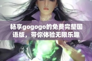 畅享gogogo的免费完整国语版，带你体验无限乐趣