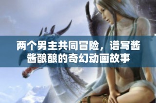 两个男主共同冒险，谱写酱酱酿酿的奇幻动画故事
