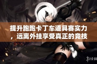 提升跑跑卡丁车道具赛实力，远离外挂享受真正的竞技快感
