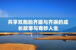 共享双胞胎齐娜与齐琳的成长故事与奇妙人生