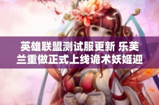 英雄联盟测试服更新 乐芙兰重做正式上线诡术妖姬迎新改动