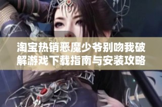 淘宝热销恶魔少爷别吻我破解游戏下载指南与安装攻略