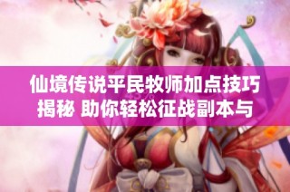 仙境传说平民牧师加点技巧揭秘 助你轻松征战副本与战场