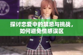 探讨恋爱中的禁忌与挑战，如何避免情感误区