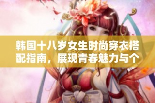 韩国十八岁女生时尚穿衣搭配指南，展现青春魅力与个性风格