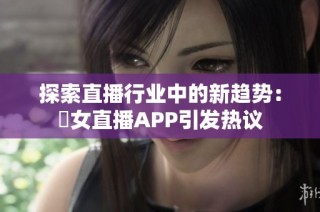 探索直播行业中的新趋势：祼女直播APP引发热议
