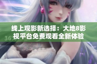 线上观影新选择：大地8影视平台免费观看全新体验