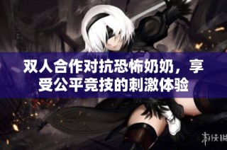 双人合作对抗恐怖奶奶，享受公平竞技的刺激体验