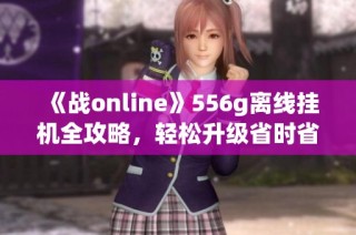 《战online》556g离线挂机全攻略，轻松升级省时省力技巧大揭秘