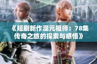 《短剧新作混元祖师：78集传奇之旅的探索与感悟》