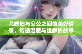 儿媳妇与公公之间的美好情感，传递温暖与理解的故事