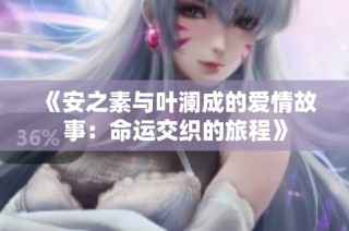 《安之素与叶澜成的爱情故事：命运交织的旅程》