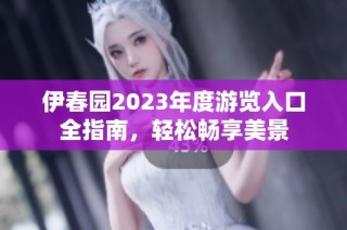 伊春园2023年度游览入口全指南，轻松畅享美景
