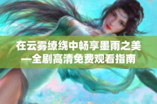 在云雾缭绕中畅享墨雨之美—全剧高清免费观看指南