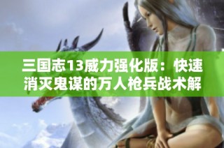 三国志13威力强化版：快速消灭鬼谋的万人枪兵战术解析