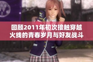 回顾2011年初次接触穿越火线的青春岁月与好友战斗故事