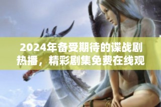 2024年备受期待的谍战剧热播，精彩剧集免费在线观看！