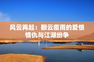 风云再起：翻云覆雨的爱恨情仇与江湖纷争