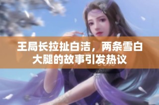 王局长拉扯白洁，两条雪白大腿的故事引发热议