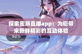 探索蜜唇直播app：为您带来新鲜精彩的互动体验