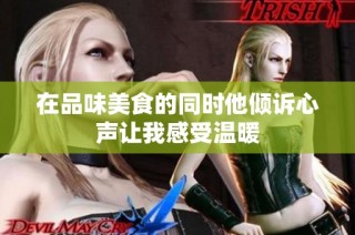 在品味美食的同时他倾诉心声让我感受温暖