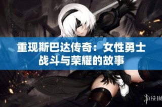 重现斯巴达传奇：女性勇士战斗与荣耀的故事