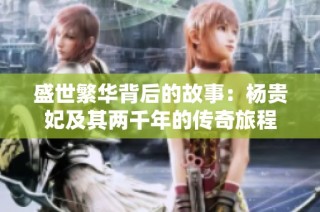 盛世繁华背后的故事：杨贵妃及其两千年的传奇旅程