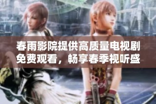 春雨影院提供高质量电视剧免费观看，畅享春季视听盛宴