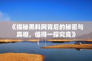 《揭秘黑料网背后的秘密与真相，值得一探究竟》