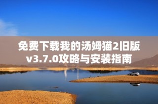 免费下载我的汤姆猫2旧版v3.7.0攻略与安装指南