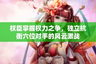 权臣掌握权力之争，独立抗衡六位对手的风云激战