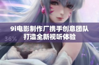 9i电影制作厂携手创意团队打造全新视听体验