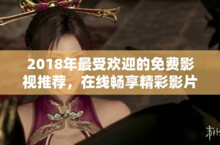 2018年最受欢迎的免费影视推荐，在线畅享精彩影片