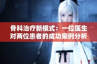 骨科治疗新模式：一位医生对两位患者的成功案例分析