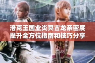 洛克王国业炎冥古龙亲密度提升全方位指南和技巧分享