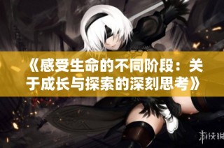 《感受生命的不同阶段：关于成长与探索的深刻思考》
