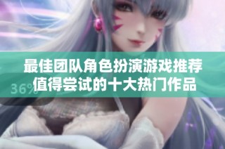 最佳团队角色扮演游戏推荐 值得尝试的十大热门作品