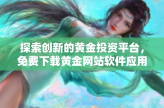 探索创新的黄金投资平台，免费下载黄金网站软件应用程序